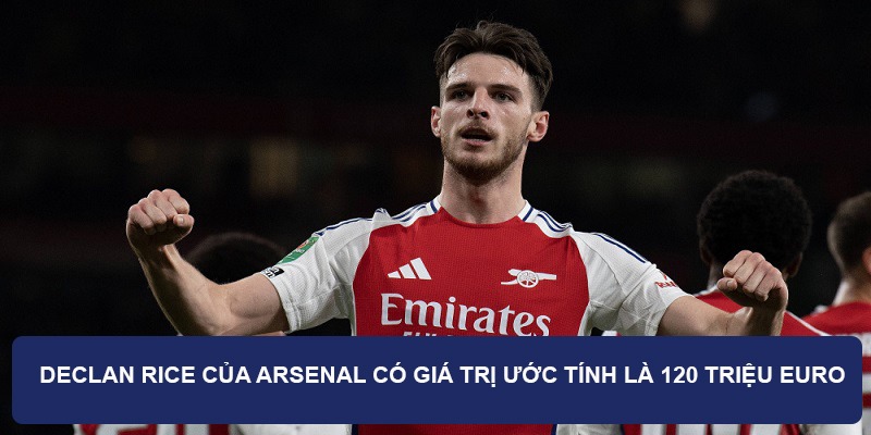 Declan Rice của Arsenal có giá trị ước tính là 120 triệu Euro