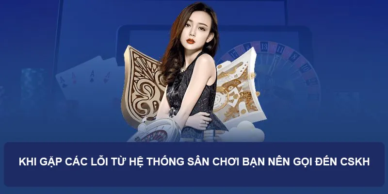 Khi gặp các lỗi từ hệ thống sân chơi bạn nên gọi đến CSKH